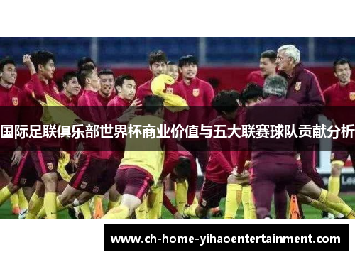 国际足联俱乐部世界杯商业价值与五大联赛球队贡献分析