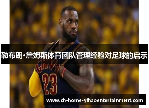 勒布朗·詹姆斯体育团队管理经验对足球的启示