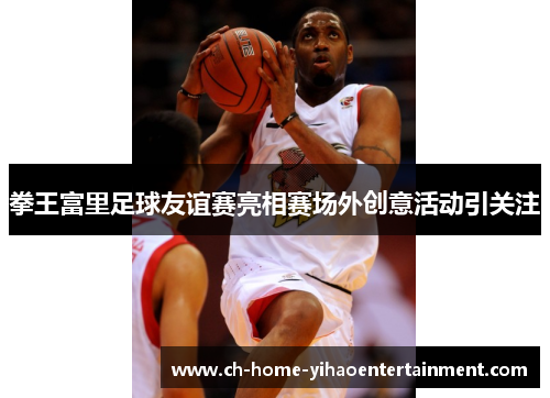 拳王富里足球友谊赛亮相赛场外创意活动引关注 拳王富里足球友谊赛亮相赛场外创意活动引关注