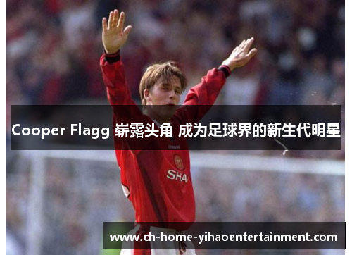 Cooper Flagg 崭露头角 成为足球界的新生代明星 Cooper Flagg 崭露头角 成为足球界的新生代明星