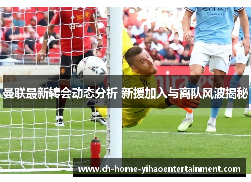 曼联最新转会动态分析 新援加入与离队风波揭秘 曼联最新转会动态分析 新援加入与离队风波揭秘