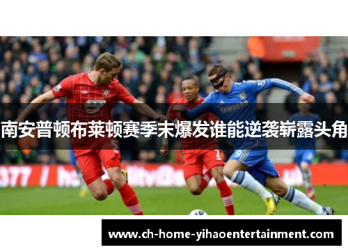 南安普顿布莱顿赛季末爆发谁能逆袭崭露头角