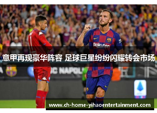 意甲再现豪华阵容 足球巨星纷纷闪耀转会市场