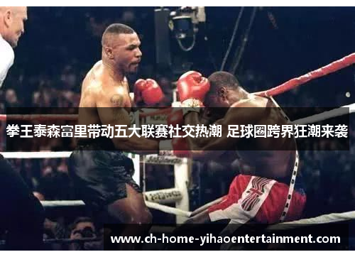 拳王泰森富里带动五大联赛社交热潮 足球圈跨界狂潮来袭